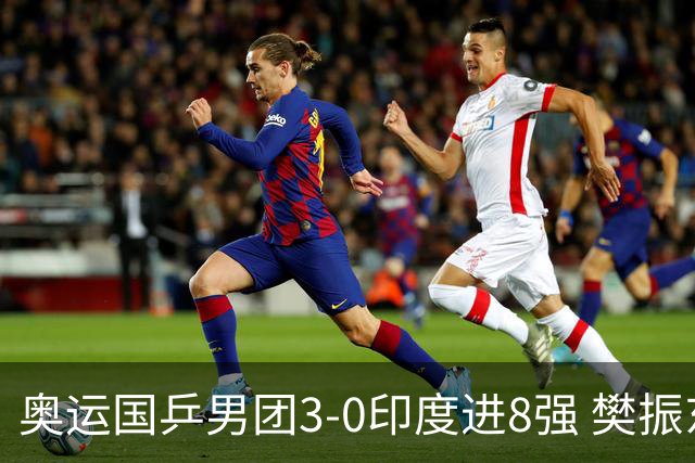 奥运国乒男团3-0印度进8强 樊振东逆转王楚钦横扫