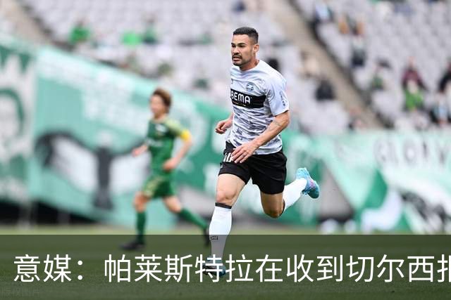 意媒：帕莱斯特拉在收到切尔西报价后，致电亚特兰大老板表示感谢