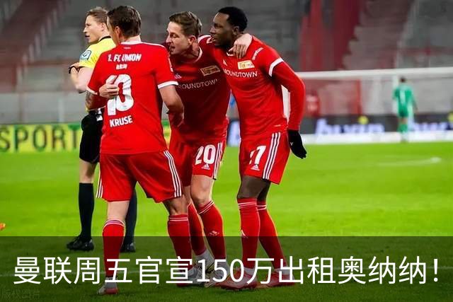 曼联周五官宣150万出租奥纳纳！拒绝让他当替补原因曝光，预计最终免费走人