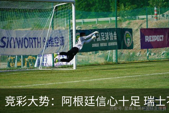 竞彩大势：阿根廷信心十足 瑞士不败可期