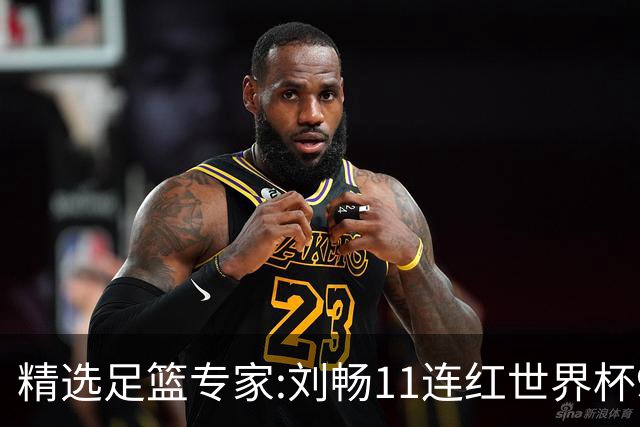 精选足篮专家:刘畅11连红世界杯9中9 周通解球8连红