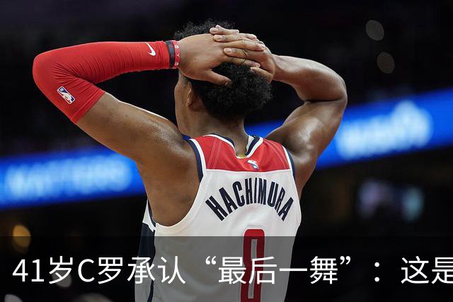 41岁C罗承认“最后一舞”：这是我最后一届世界杯，希望明天能赢西班牙能进球