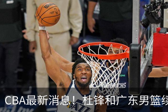 CBA最新消息！杜锋和广东男篮续约四年，浙江官宣续约法莱卡斯，郭艾伦续约遇阻